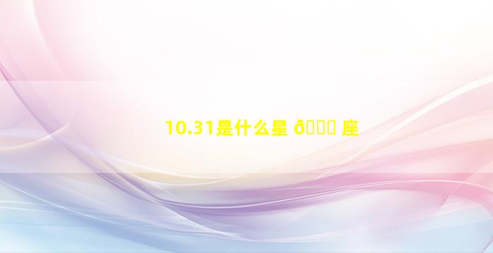 10.31是什么星 🐒 座